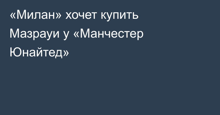 «Милан» хочет купить Мазрауи у «Манчестер Юнайтед»