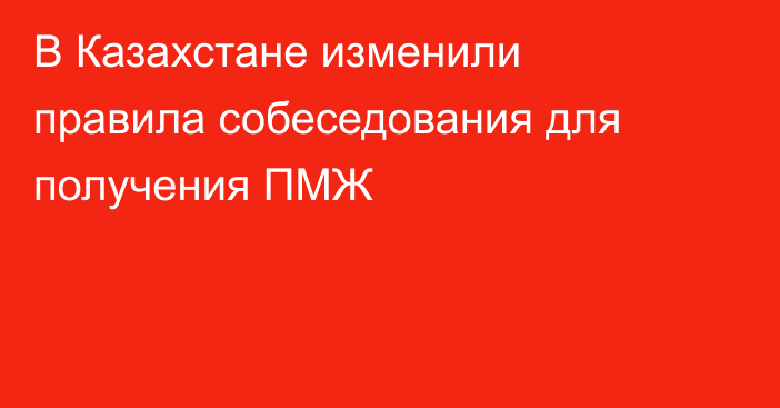 В Казахстане изменили правила собеседования для получения ПМЖ