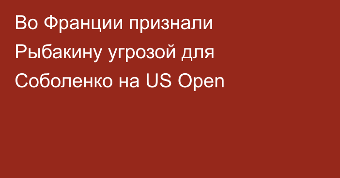 Во Франции признали Рыбакину угрозой для Соболенко на US Open