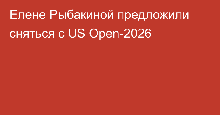Елене Рыбакиной предложили сняться с US Open-2026