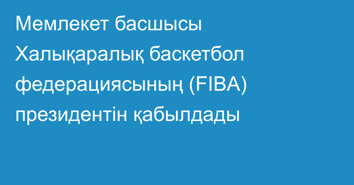Мемлекет басшысы Халықаралық баскетбол федерациясының (FIBA) президентін қабылдады