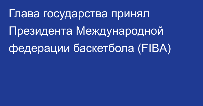 Глава государства принял Президента Международной федерации баскетбола (FIBA)