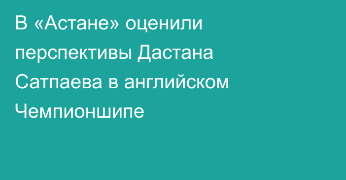 В «Астане» оценили перспективы Дастана Сатпаева в английском Чемпионшипе