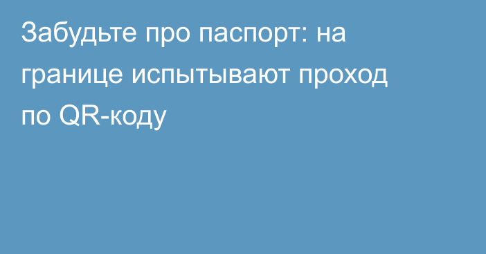 Забудьте про паспорт: на границе испытывают проход по QR-коду