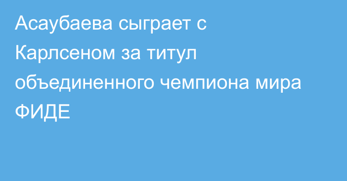 Асаубаева сыграет с Карлсеном за титул объединенного чемпиона мира ФИДЕ