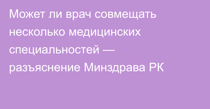 Может ли врач совмещать несколько медицинских специальностей — разъяснение Минздрава РК