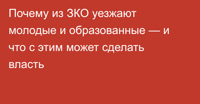 Почему из ЗКО уезжают молодые и образованные — и что с этим может сделать власть