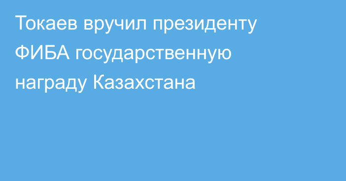 Токаев вручил президенту ФИБА государственную награду Казахстана