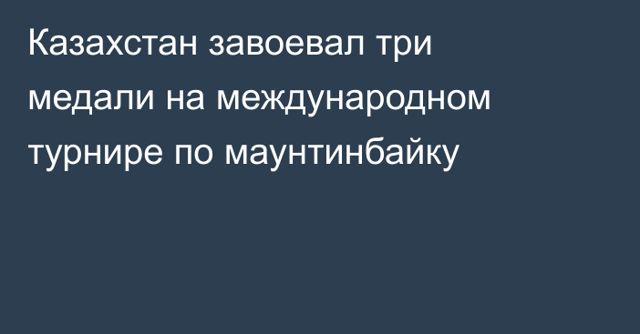 Казахстан завоевал три медали на международном турнире по маунтинбайку