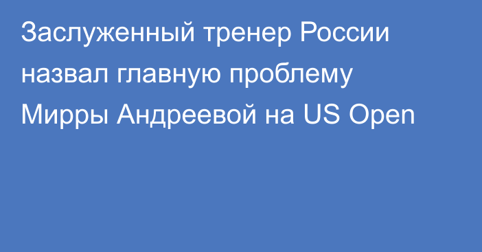 Заслуженный тренер России назвал главную проблему Мирры Андреевой на US Open