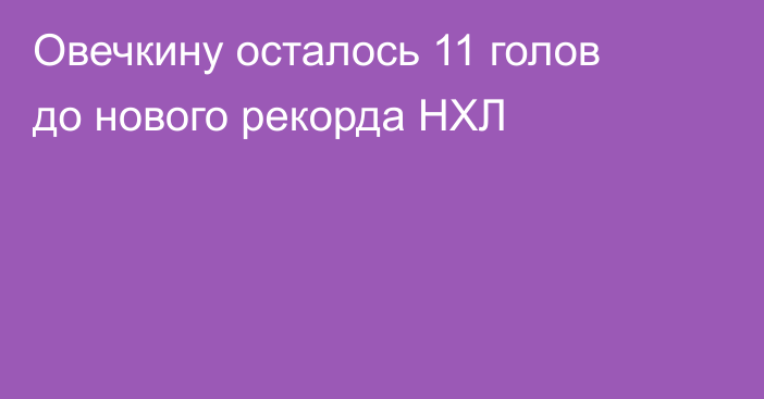 Овечкину осталось 11 голов до нового рекорда НХЛ