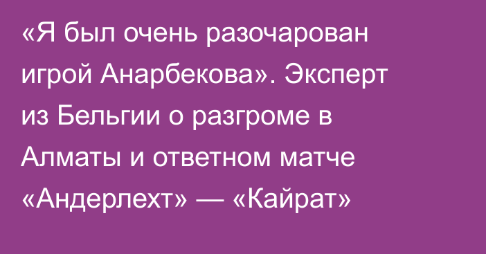 «Я был очень разочарован игрой Анарбекова». Эксперт из Бельгии о разгроме в Алматы и ответном матче «Андерлехт» — «Кайрат»