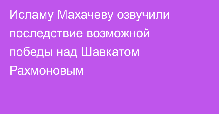 Исламу Махачеву озвучили последствие возможной победы над Шавкатом Рахмоновым