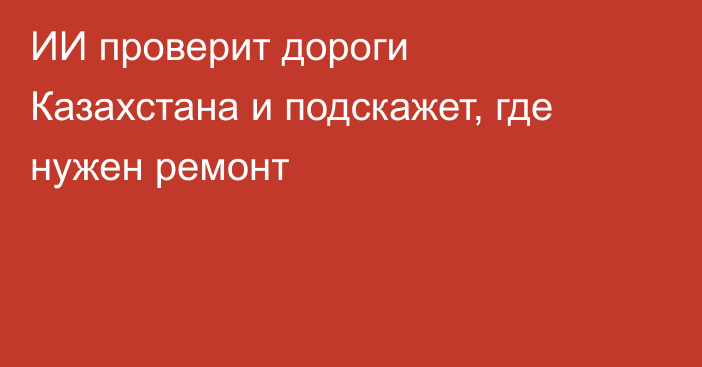 ИИ проверит дороги Казахстана и подскажет, где нужен ремонт