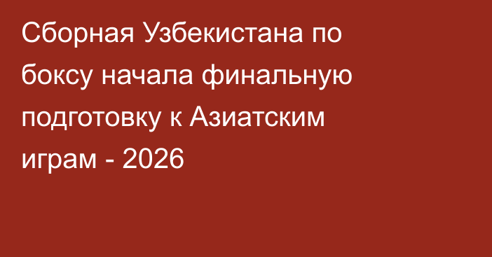 Сборная Узбекистана по боксу начала финальную подготовку к Азиатским играм - 2026