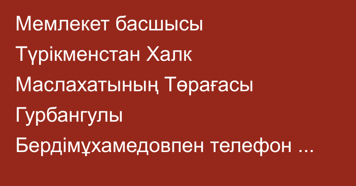 Мемлекет басшысы Түрікменстан Халк Маслахатының Төрағасы Гурбангулы Бердімұхамедовпен телефон арқылы сөйлесті