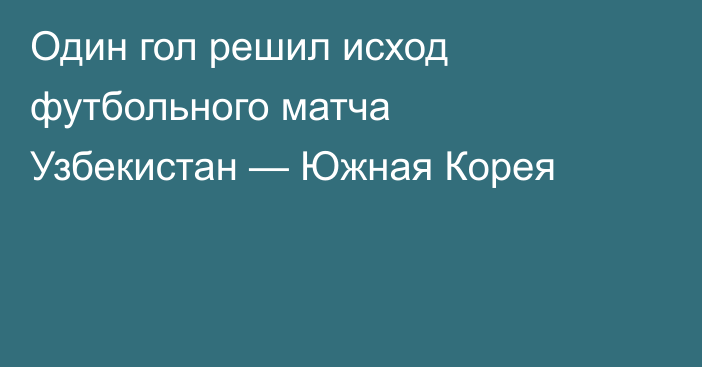 Один гол решил исход футбольного матча Узбекистан — Южная Корея