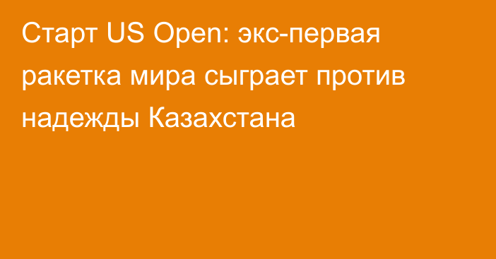 Старт US Open: экс-первая ракетка мира сыграет против надежды Казахстана