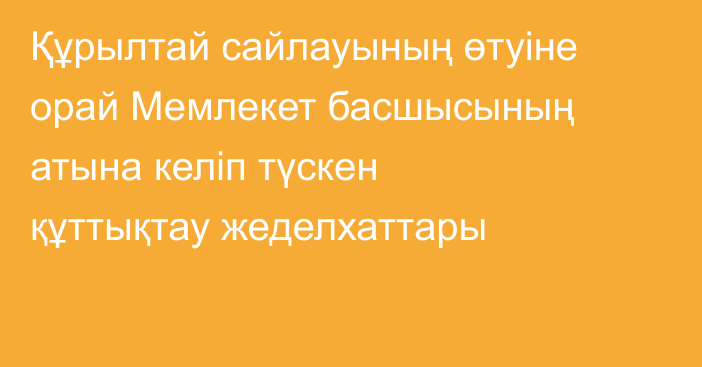 Құрылтай сайлауының өтуіне орай Мемлекет басшысының атына келіп түскен құттықтау жеделхаттары