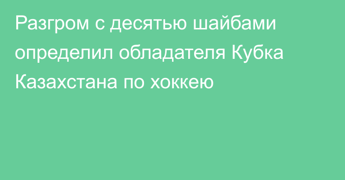 Разгром с десятью шайбами определил обладателя Кубка Казахстана по хоккею