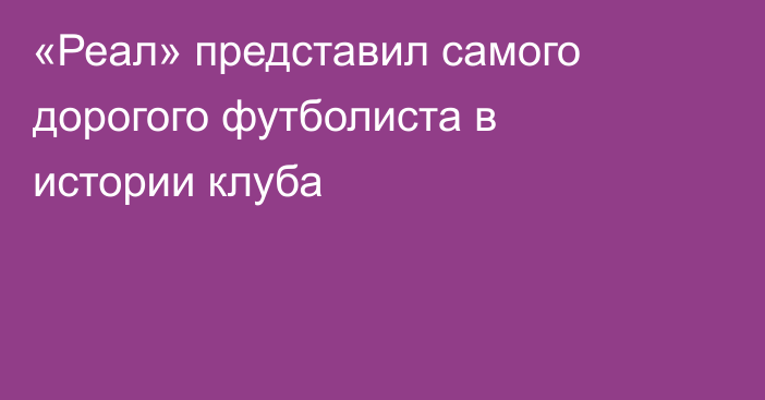 «Реал» представил самого дорогого футболиста в истории клуба