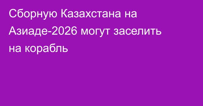 Сборную Казахстана на Азиаде-2026 могут заселить на корабль