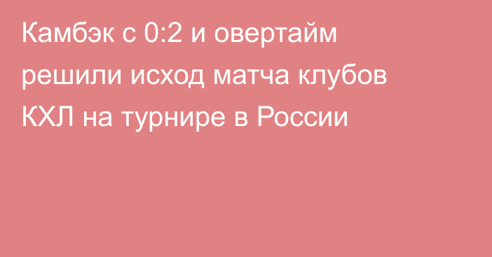 Камбэк с 0:2 и овертайм решили исход матча клубов КХЛ на турнире в России