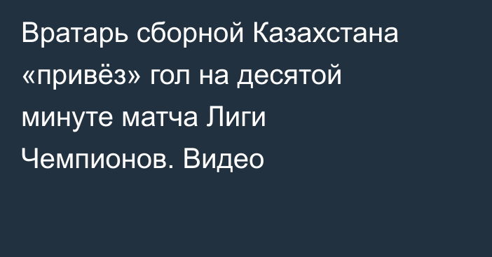 Вратарь сборной Казахстана «привёз» гол на десятой минуте матча Лиги Чемпионов. Видео