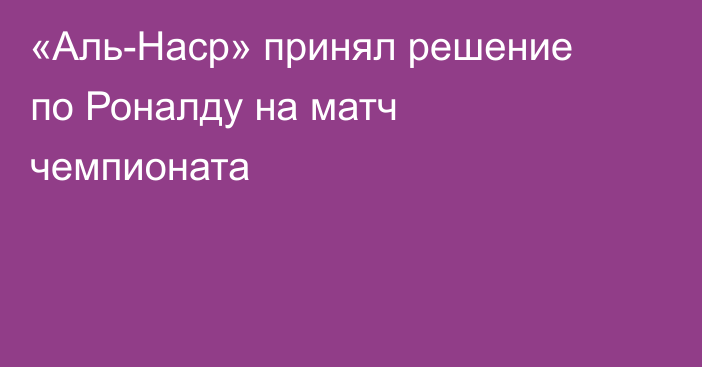 «Аль-Наср» принял решение по Роналду на матч чемпионата