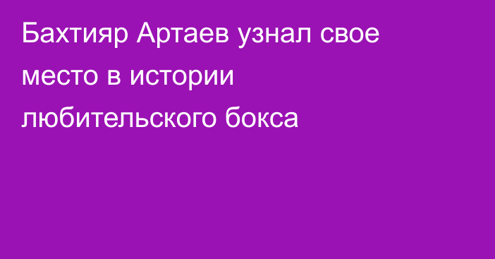 Бахтияр Артаев узнал свое место в истории любительского бокса