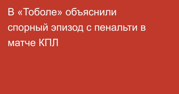 В «Тоболе» объяснили спорный эпизод с пенальти в матче КПЛ