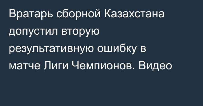 Вратарь сборной Казахстана допустил вторую результативную ошибку в матче Лиги Чемпионов. Видео