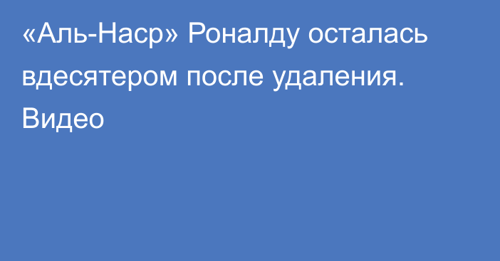 «Аль-Наср» Роналду осталась вдесятером после удаления. Видео
