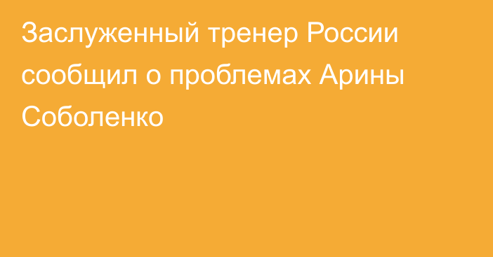 Заслуженный тренер России сообщил о проблемах Арины Соболенко