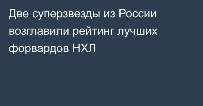 Две суперзвезды из России возглавили рейтинг лучших форвардов НХЛ