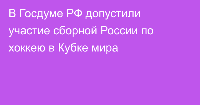 В Госдуме РФ допустили участие сборной России по хоккею в Кубке мира