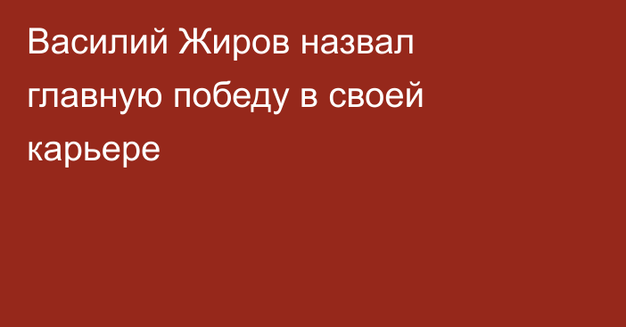 Василий Жиров назвал главную победу в своей карьере