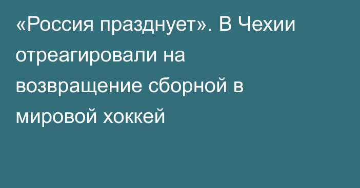 «Россия празднует». В Чехии отреагировали на возвращение сборной в мировой хоккей
