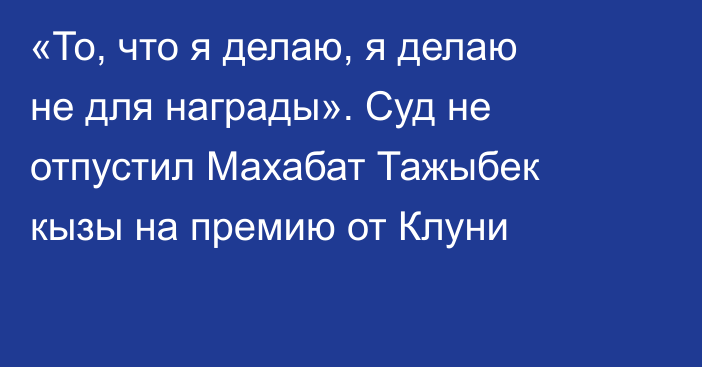 «То, что я делаю, я делаю не для награды». Суд не отпустил Махабат Тажыбек кызы на премию от Клуни
