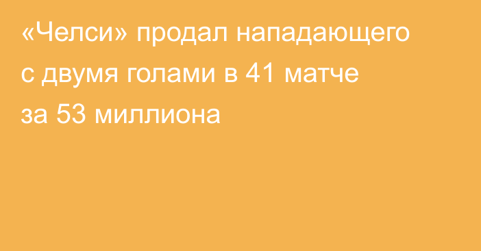 «Челси» продал нападающего с двумя голами в 41 матче за 53 миллиона