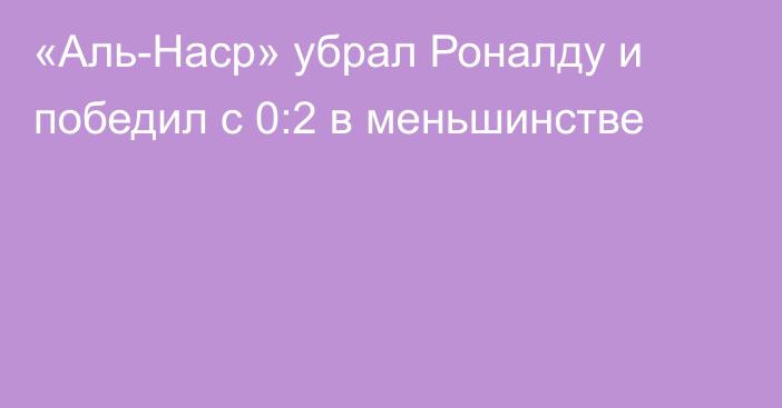 «Аль-Наср» убрал Роналду и победил с 0:2 в меньшинстве