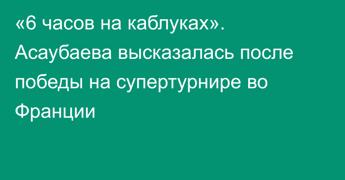 «6 часов на каблуках». Асаубаева высказалась после победы на супертурнире во Франции