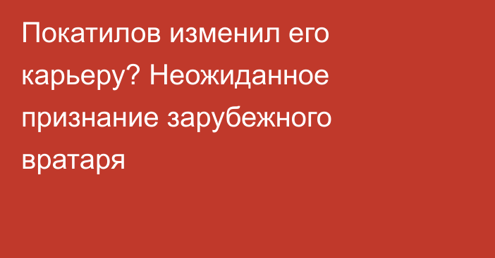 Покатилов изменил его карьеру? Неожиданное признание зарубежного вратаря