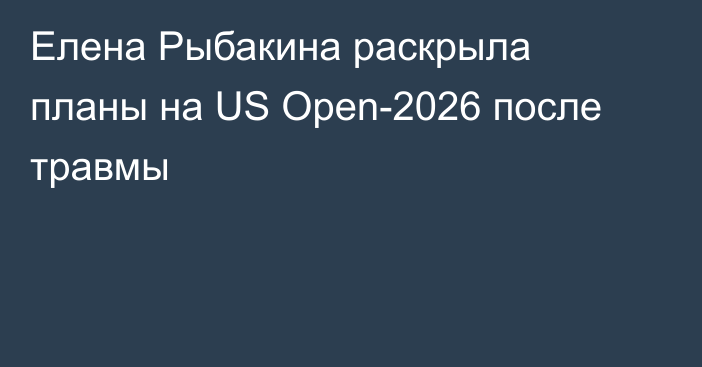 Елена Рыбакина раскрыла планы на US Open-2026 после травмы