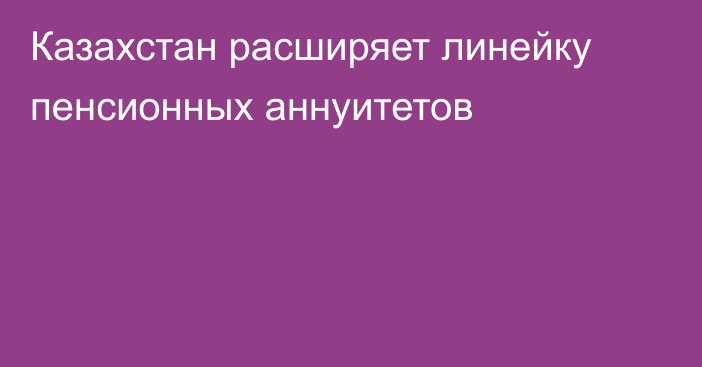 Казахстан расширяет линейку пенсионных аннуитетов