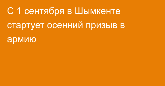 С 1 сентября в Шымкенте стартует осенний призыв в армию
