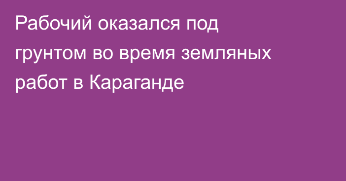 Рабочий оказался под грунтом во время земляных работ в Караганде