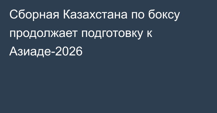 Сборная Казахстана по боксу продолжает подготовку к Азиаде-2026