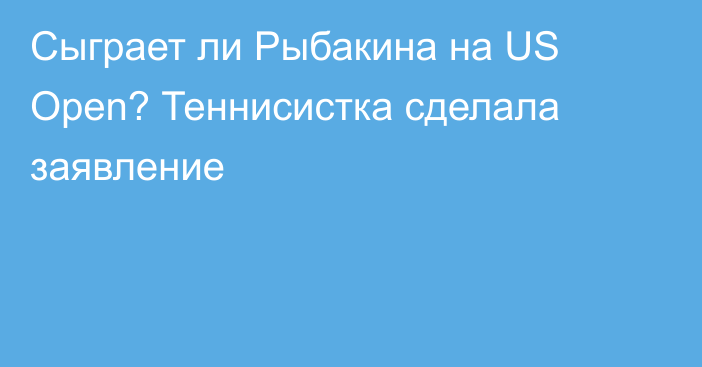 Сыграет ли Рыбакина на US Open? Теннисистка сделала заявление