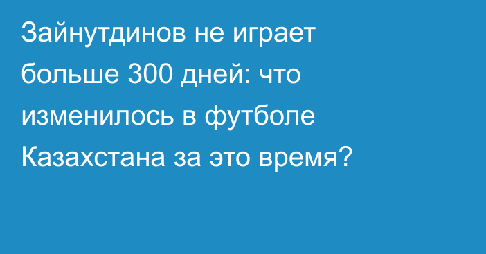 Зайнутдинов не играет больше 300 дней: что изменилось в футболе Казахстана за это время?